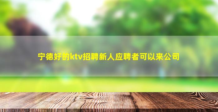宁德好的ktv招聘新人应聘者可以来公司